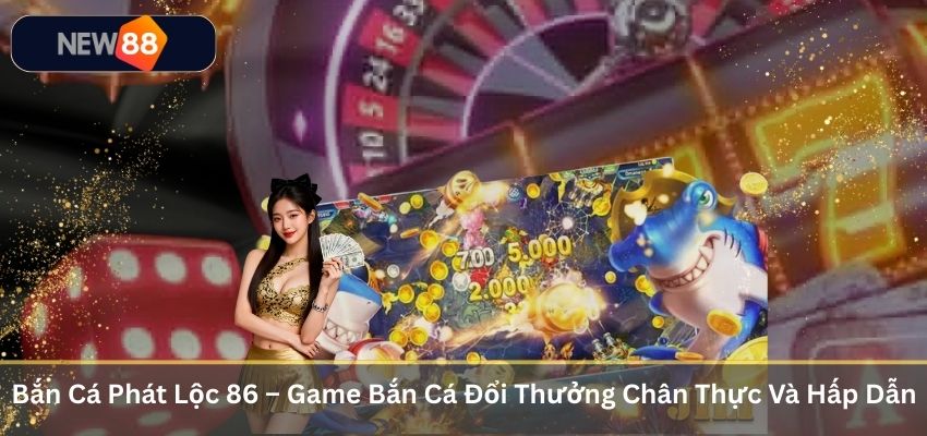 Bắn Cá Phát Lộc 86 – Game Bắn Cá Đổi Thưởng Chân Thực Và Hấp Dẫn