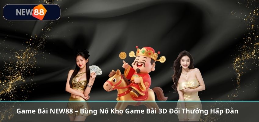 Game Bài NEW88 – Bùng Nổ Kho Game Bài 3D Đổi Thưởng Hấp Dẫn