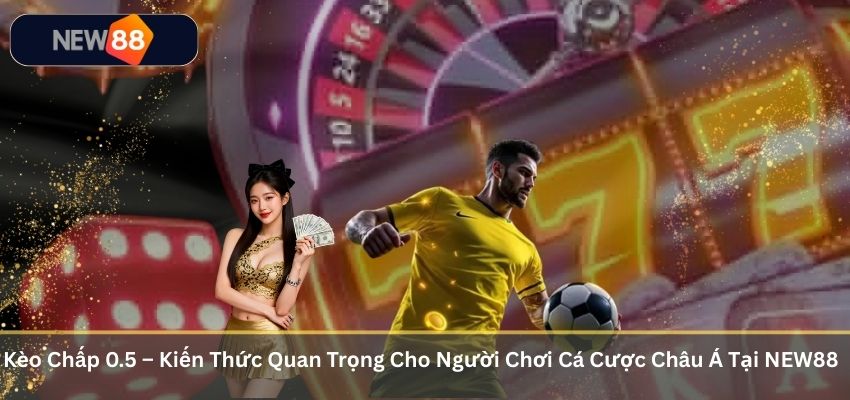 Kèo Chấp 0.5 – Kiến Thức Quan Trọng Cho Người Chơi Cá Cược Châu Á Tại NEW88