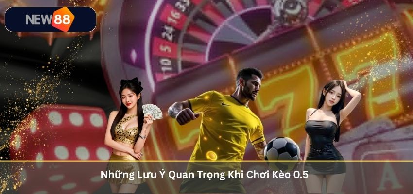 Những Lưu Ý Quan Trọng Khi Chơi Kèo 0.5
