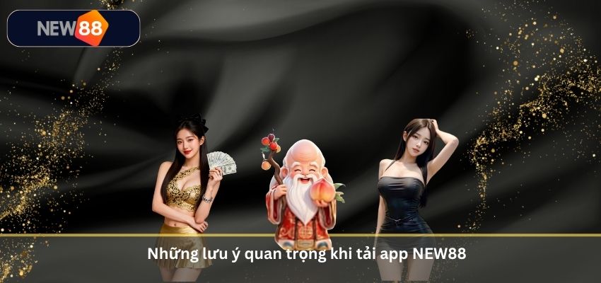 Những lưu ý quan trọng khi tải app NEW88