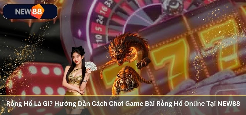 Rồng Hổ Là Gì? Hướng Dẫn Cách Chơi Game Bài Rồng Hổ Online Tại NEW88