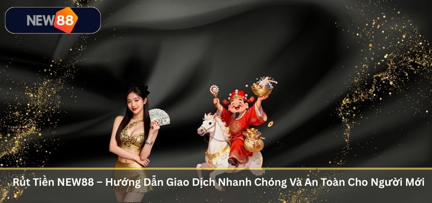 Rút Tiền NEW88 – Hướng Dẫn Giao Dịch Nhanh Chóng Và An Toàn Cho Người Mới