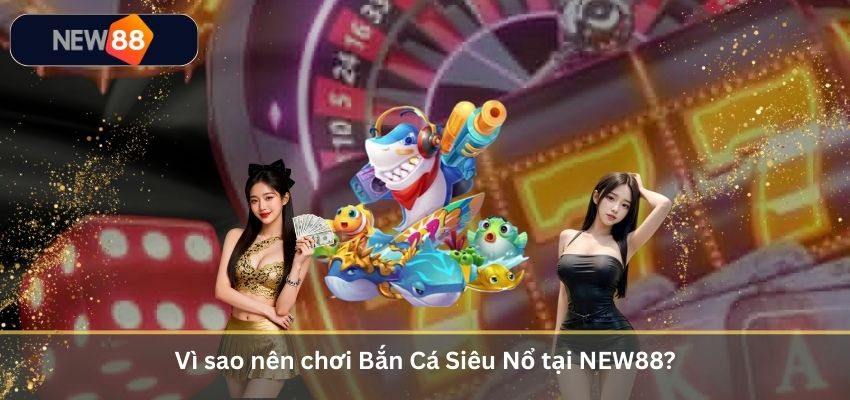 Bắn Cá Siêu Nổ – Đấu Trường Săn Thưởng Cực Hot Cho Game Thủ 2026 Vì sao nên chơi Bắn Cá Siêu Nổ tại NEW88?